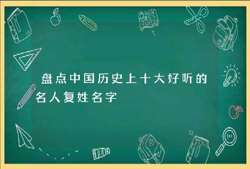 盘点中国历史上十大好听的名人复姓名字,第1张