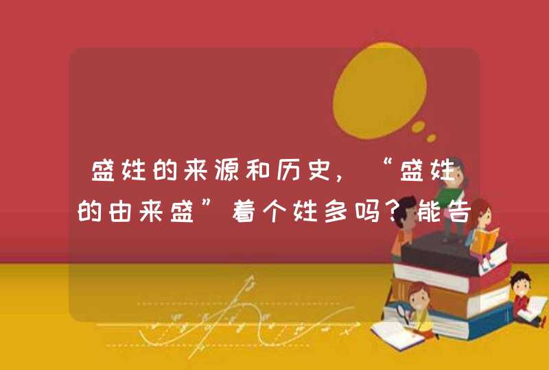 盛姓的来源和历史,“盛姓的由来盛”着个姓多吗?能告诉我它的由来吗?历史上都出过,第1张