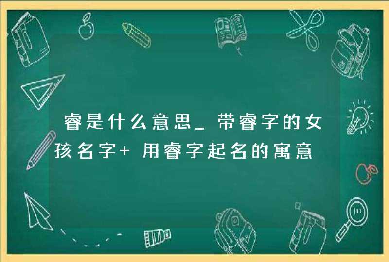 睿是什么意思_带睿字的女孩名字 用睿字起名的寓意,第1张