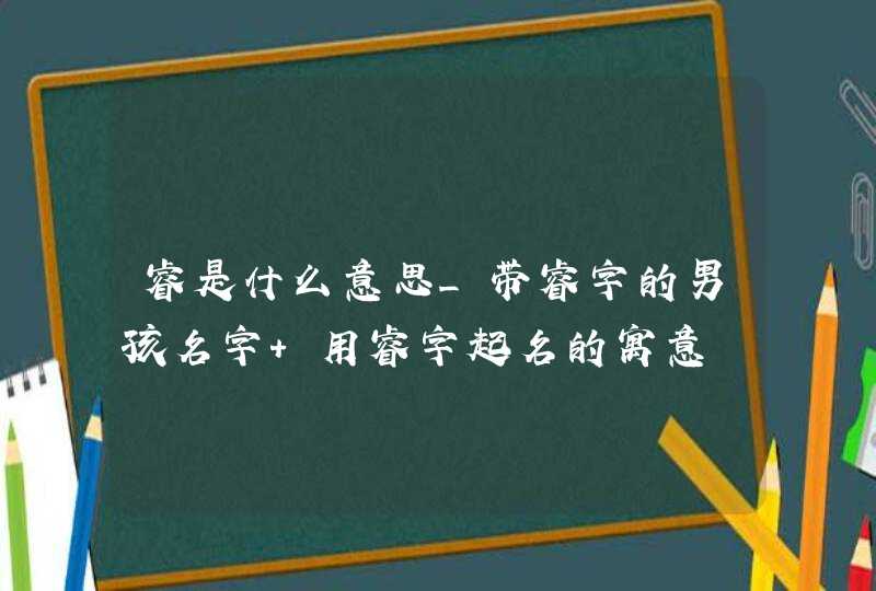 睿是什么意思_带睿字的男孩名字 用睿字起名的寓意,第1张