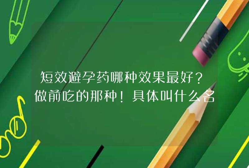 短效避孕药哪种效果最好？做前吃的那种！具体叫什么名字？,第1张