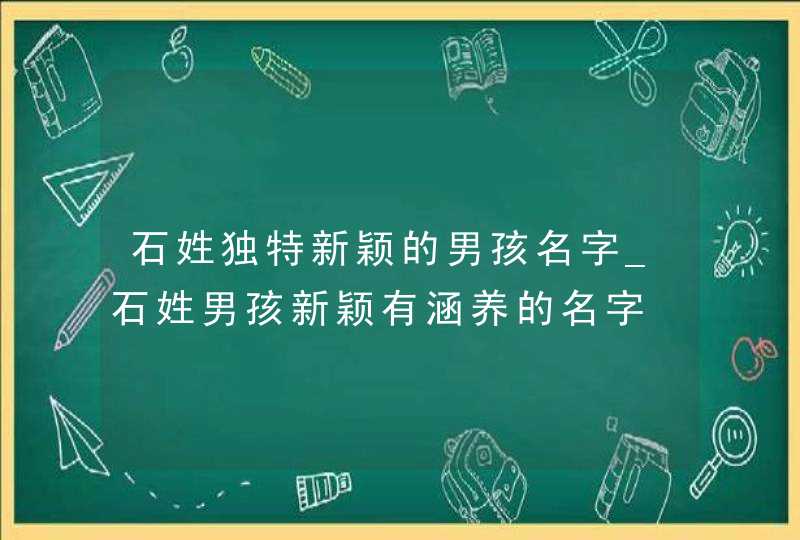 石姓独特新颖的男孩名字_石姓男孩新颖有涵养的名字,第1张