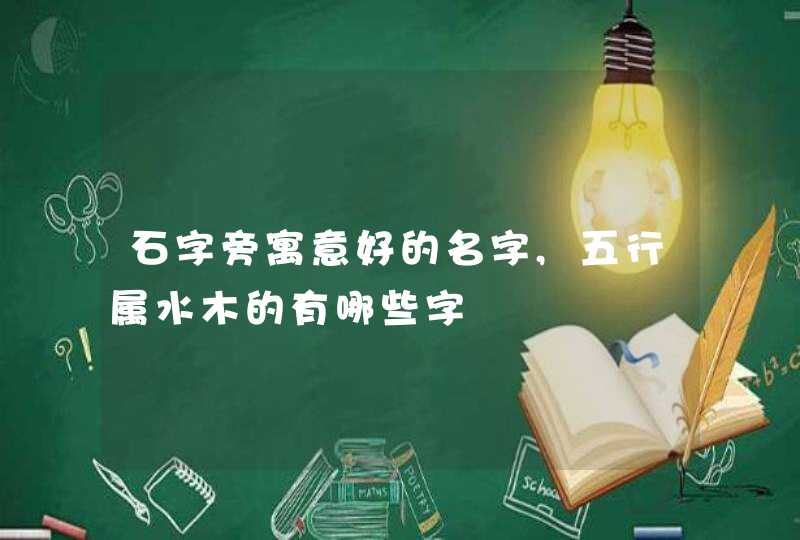 石字旁寓意好的名字,五行属水木的有哪些字,第1张