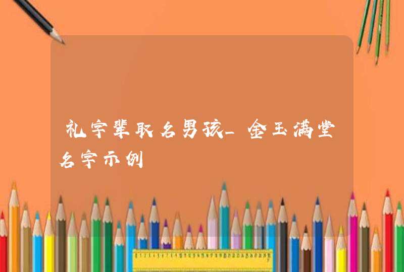礼字辈取名男孩_金玉满堂名字示例,第1张