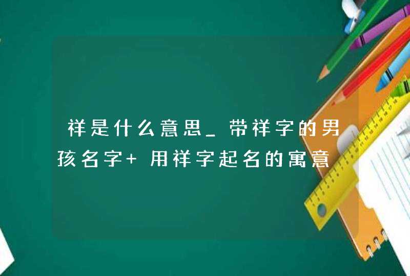 祥是什么意思_带祥字的男孩名字 用祥字起名的寓意,第1张