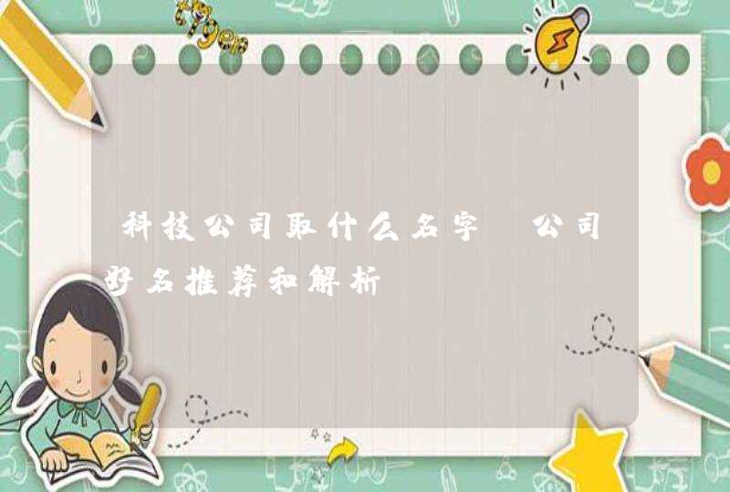 科技公司取什么名字_公司好名推荐和解析,第1张
