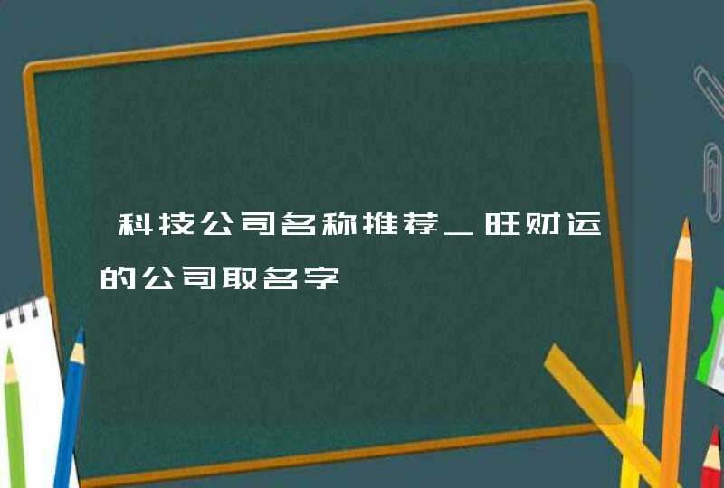 科技公司名称推荐_旺财运的公司取名字,第1张