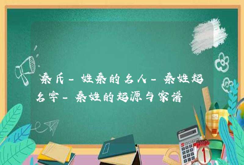 秦氏-姓秦的名人-秦姓起名字-秦姓的起源与家谱,第1张