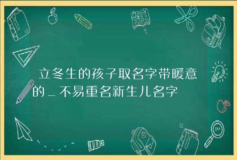 立冬生的孩子取名字带暖意的_不易重名新生儿名字,第1张