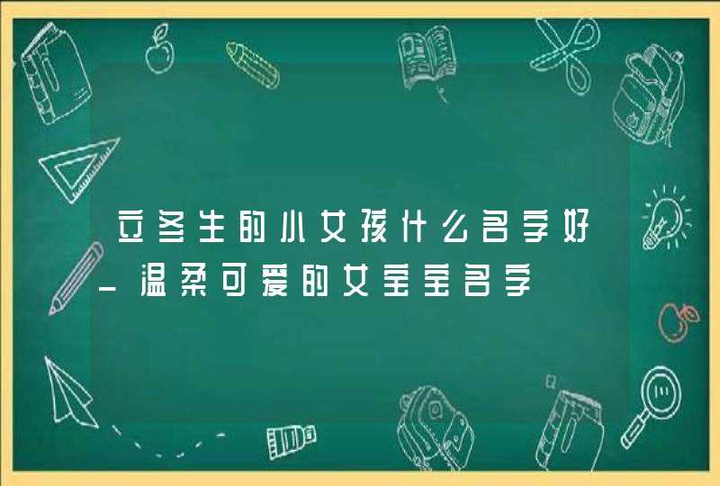 立冬生的小女孩什么名字好_温柔可爱的女宝宝名字,第1张