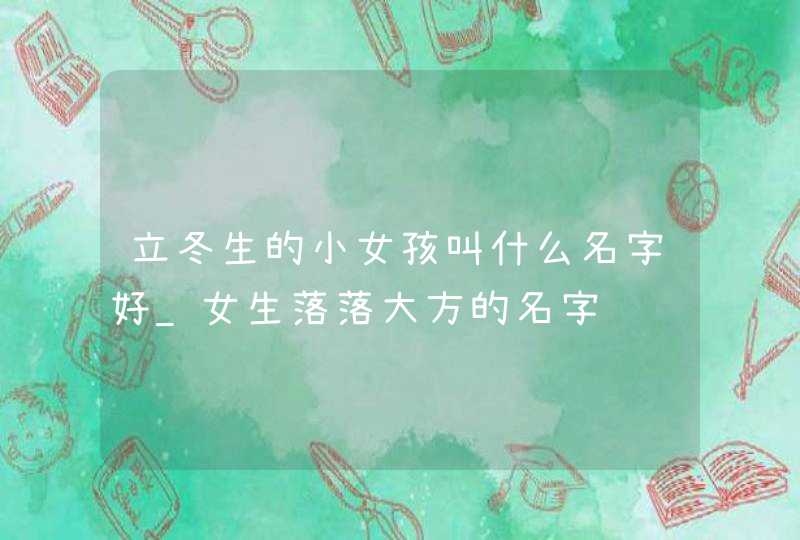 立冬生的小女孩叫什么名字好_女生落落大方的名字,第1张