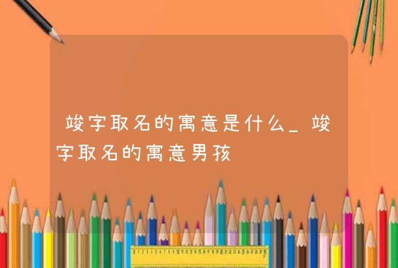 竣字取名的寓意是什么_竣字取名的寓意男孩,第1张