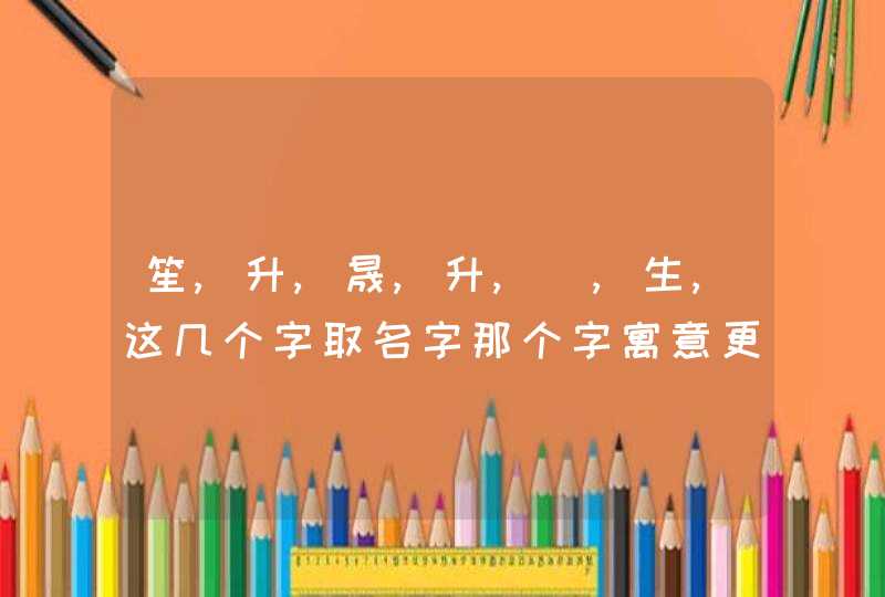 笙,升,晟,升,苼,生,这几个字取名字那个字寓意更好？,第1张