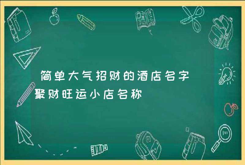 简单大气招财的酒店名字_聚财旺运小店名称,第1张