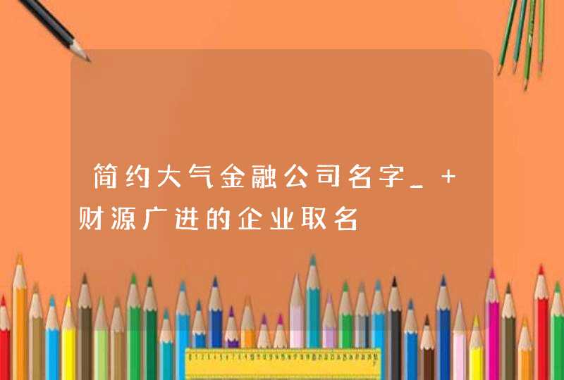 简约大气金融公司名字_ 财源广进的企业取名,第1张