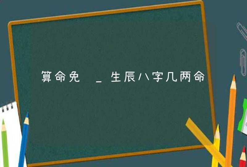 算命免费_生辰八字几两命,第1张