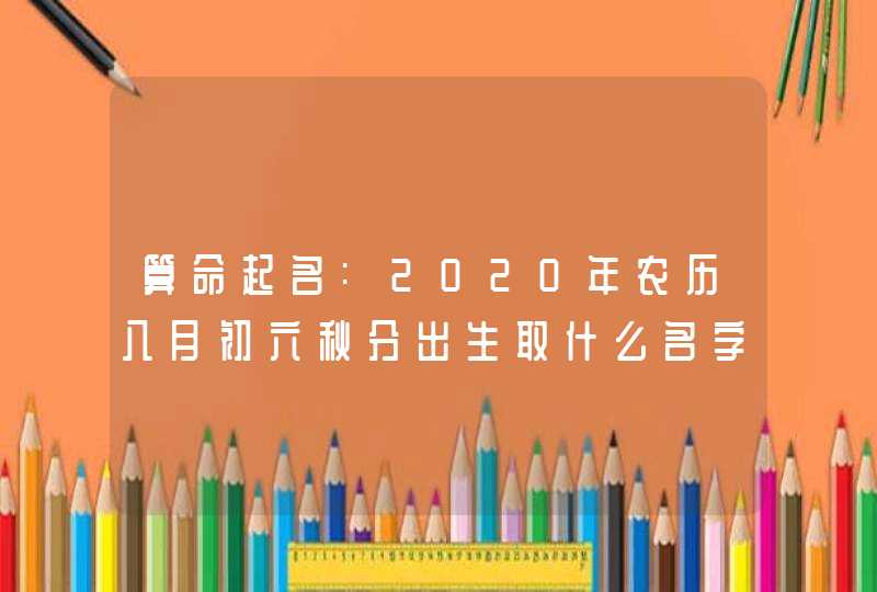 算命起名:2020年农历八月初六秋分出生取什么名字吉利,第1张