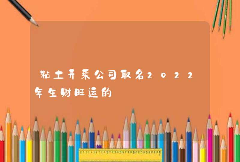 粘土开采公司取名2022年生财旺运的,第1张