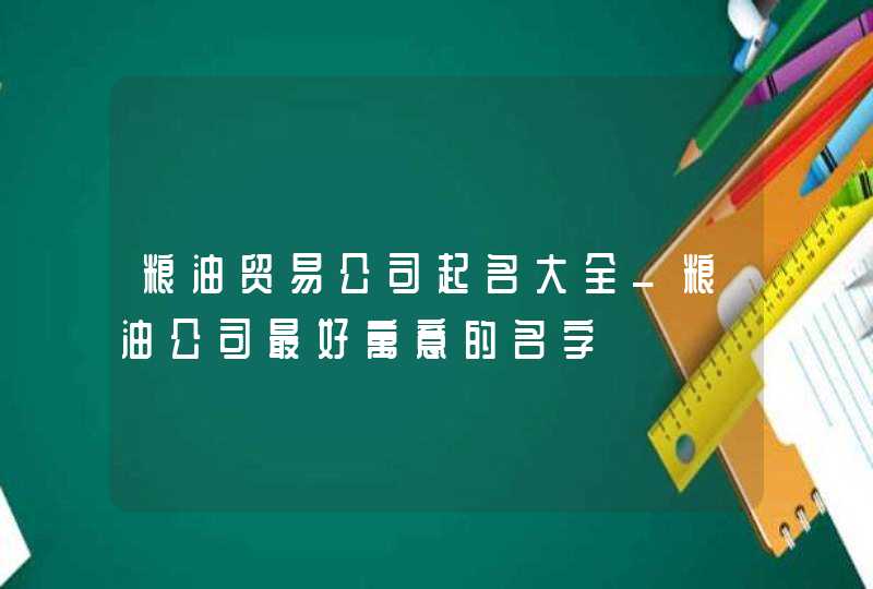 粮油贸易公司起名大全_粮油公司最好寓意的名字,第1张