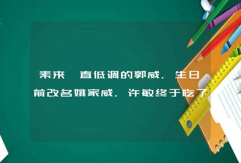 素来一直低调的郭威，生日前改名姚家威，许敏终于吃了颗定心丸，你怎么看？,第1张