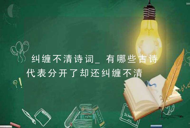 纠缠不清诗词_有哪些古诗代表分开了却还纠缠不清,第1张