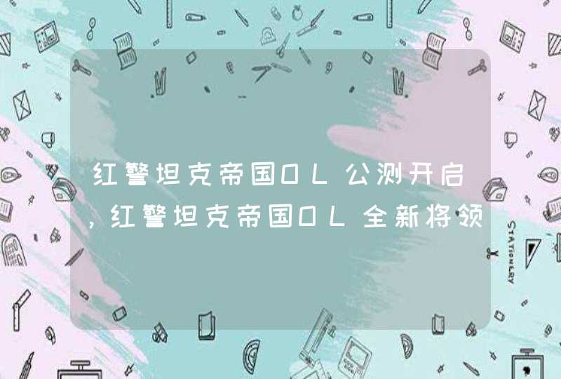 红警坦克帝国OL公测开启，红警坦克帝国OL全新将领登场,第1张