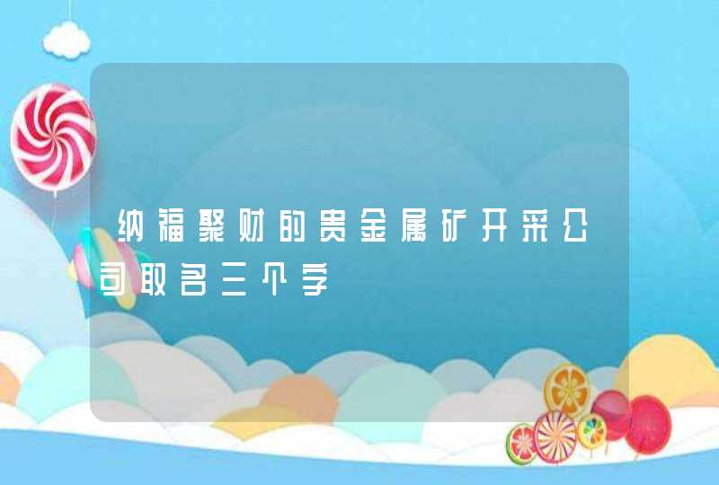 纳福聚财的贵金属矿开采公司取名三个字,第1张