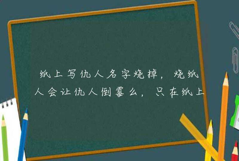 纸上写仇人名字烧掉，烧纸人会让仇人倒霉么，只在纸上写她的名字,第1张