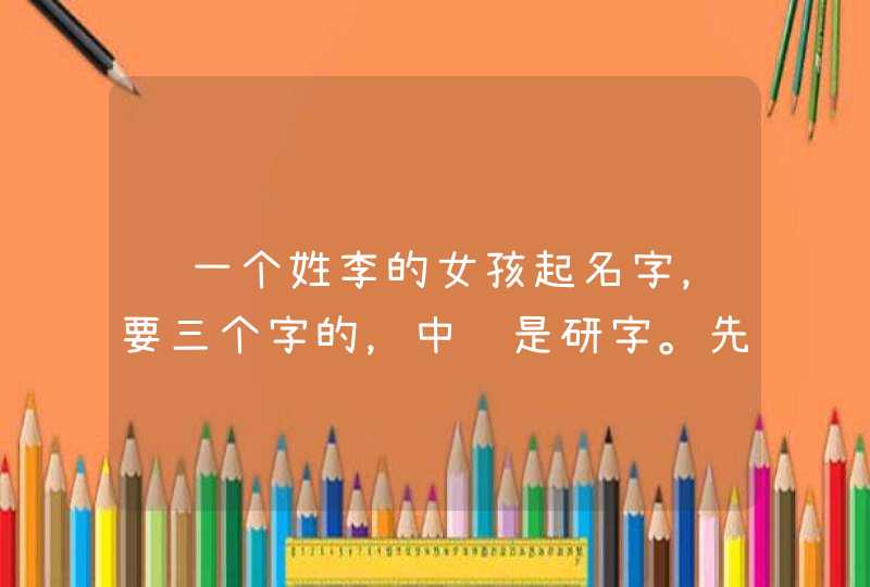 给一个姓李的女孩起名字，要三个字的，中间是研字。先谢谢了。,第1张