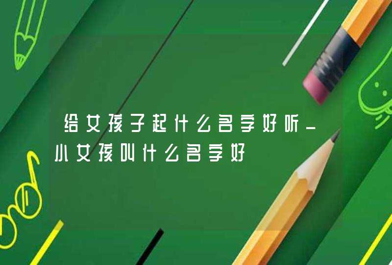 给女孩子起什么名字好听_小女孩叫什么名字好,第1张