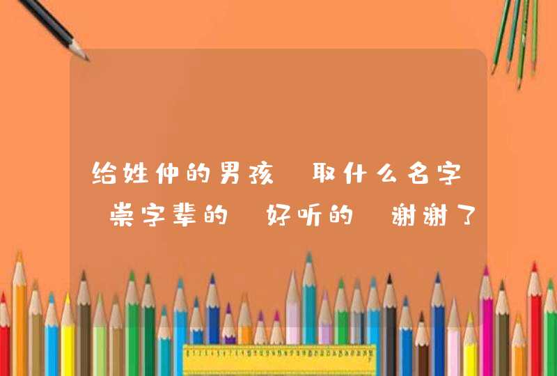 给姓仲的男孩 取什么名字 崇字辈的 好听的 谢谢了,第1张