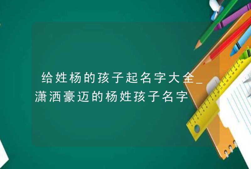 给姓杨的孩子起名字大全_潇洒豪迈的杨姓孩子名字,第1张