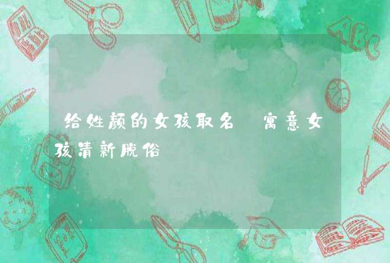 给姓颜的女孩取名_寓意女孩清新脱俗,第1张