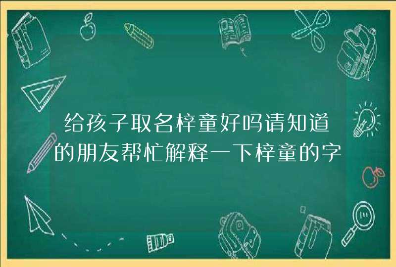 给孩子取名梓童好吗请知道的朋友帮忙解释一下梓童的字义。,第1张