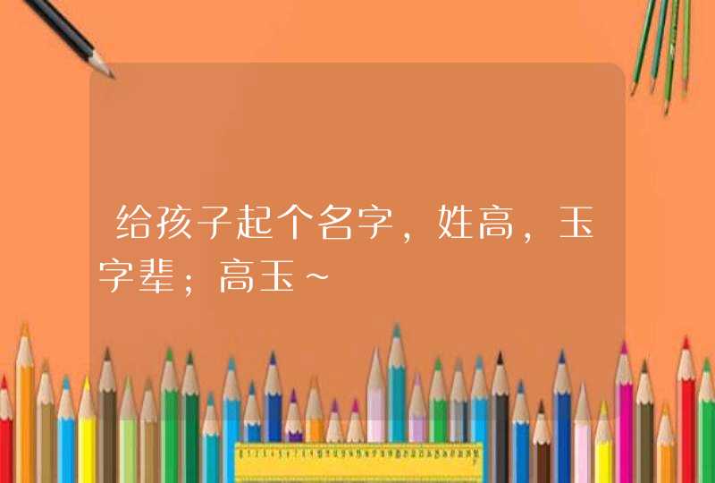 给孩子起个名字，姓高，玉字辈；高玉~,第1张