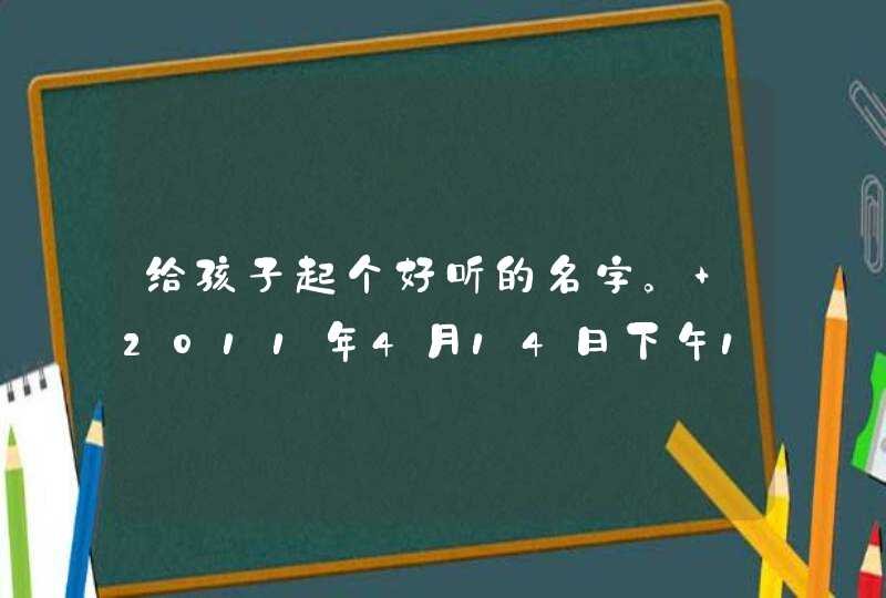 给孩子起个好听的名字。 2011年4月14日下午1点半左右出生，男孩，姓李。 麻烦大家帮帮忙，高分送。,第1张