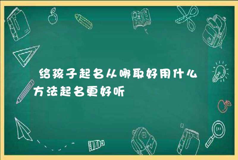 给孩子起名从哪取好用什么方法起名更好听,第1张