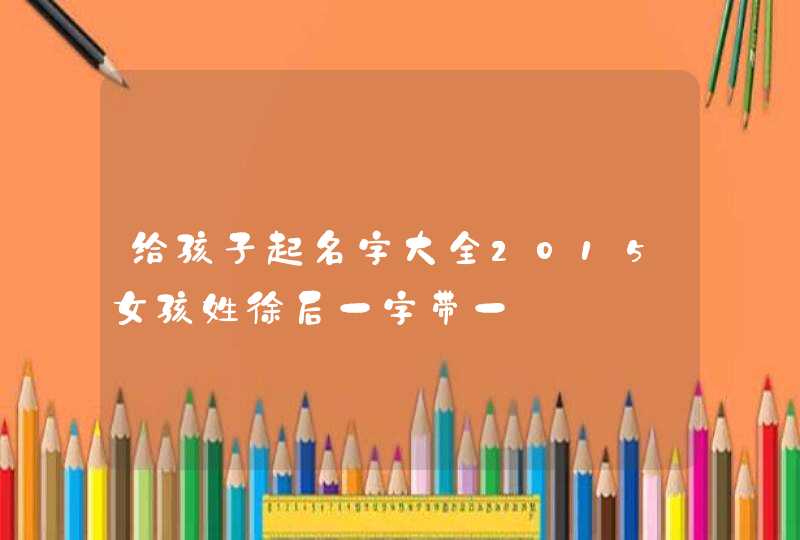 给孩子起名字大全2015女孩姓徐后一字带一,第1张