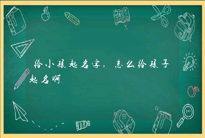 给小孩起名字,怎么给孩子起名啊,第1张