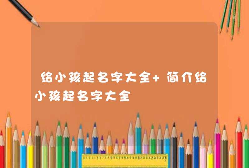 给小孩起名字大全 简介给小孩起名字大全,第1张