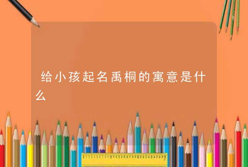 给小孩起名禹桐的寓意是什么,第1张