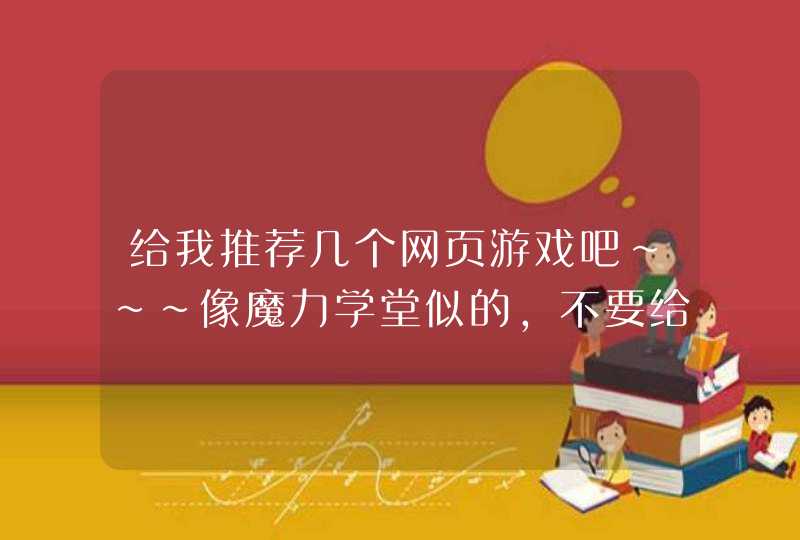 给我推荐几个网页游戏吧~~~像魔力学堂似的，不要给我提弹弹堂,第1张