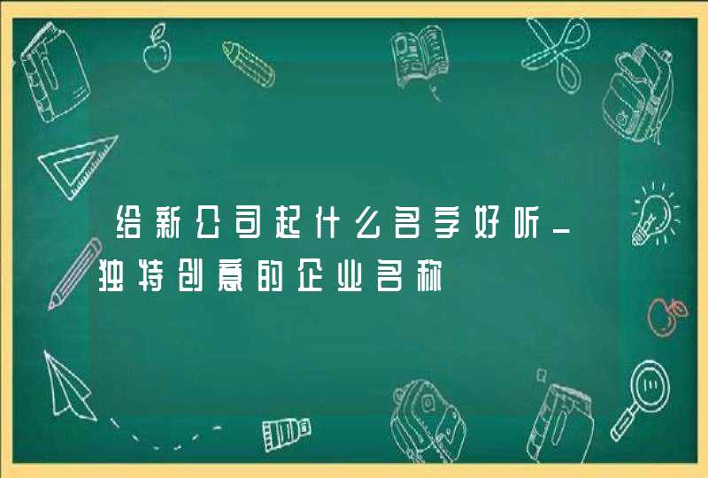 给新公司起什么名字好听_独特创意的企业名称,第1张