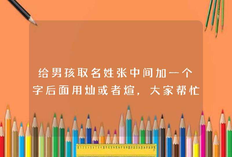 给男孩取名姓张中间加一个字后面用灿或者煊，大家帮忙想想好听点的,第1张