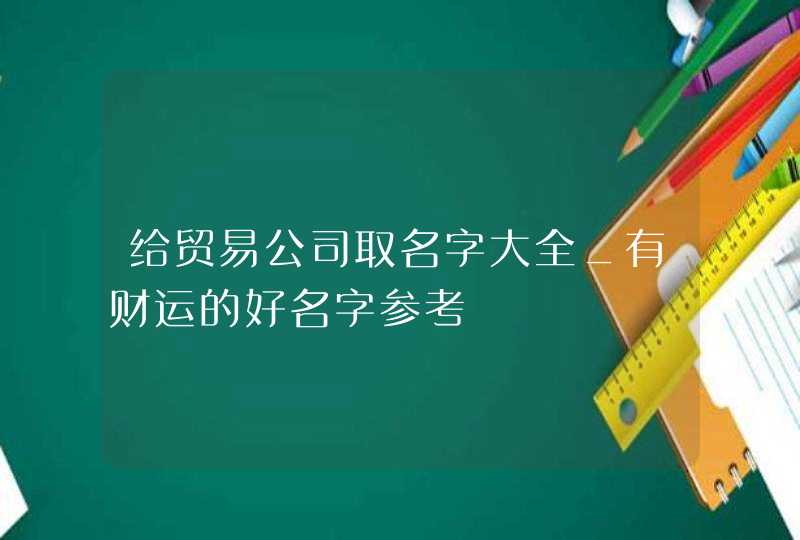 给贸易公司取名字大全_有财运的好名字参考,第1张