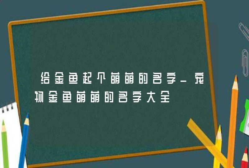 给金鱼起个萌萌的名字_宠物金鱼萌萌的名字大全,第1张