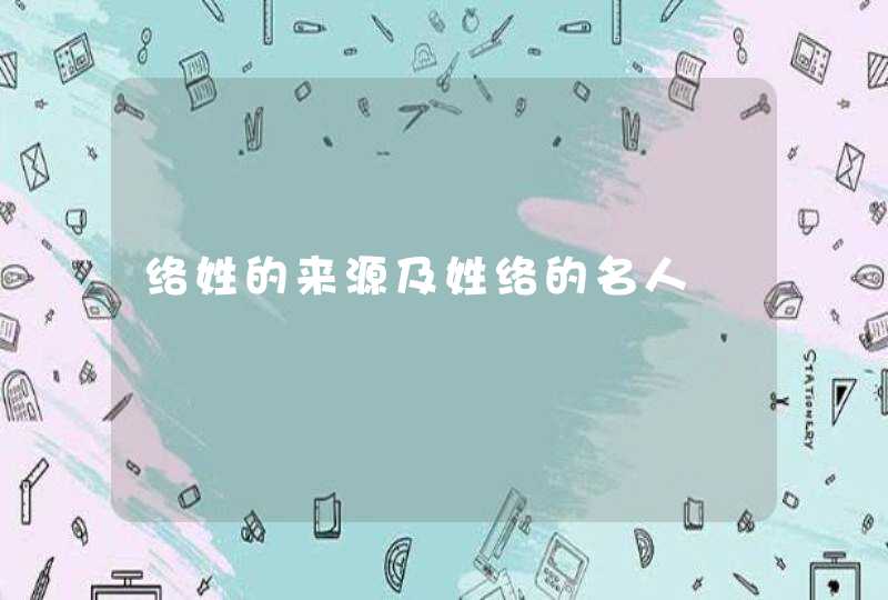 络姓的来源及姓络的名人,第1张