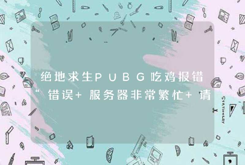 绝地求生PUBG吃鸡报错“错误 服务器非常繁忙 请稍后再试”解决办法,第1张