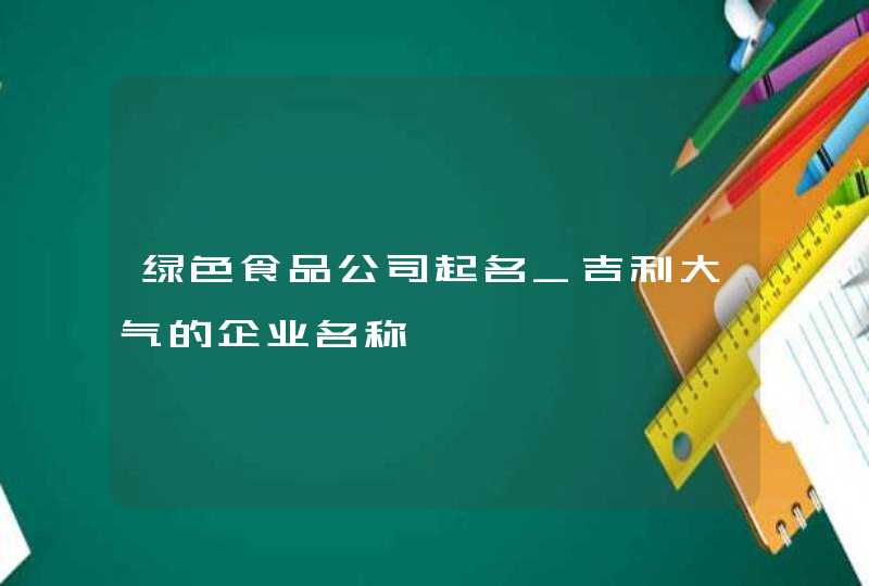 绿色食品公司起名_吉利大气的企业名称,第1张