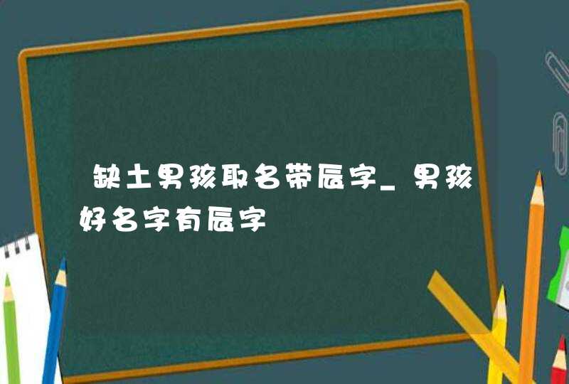 缺土男孩取名带辰字_男孩好名字有辰字,第1张